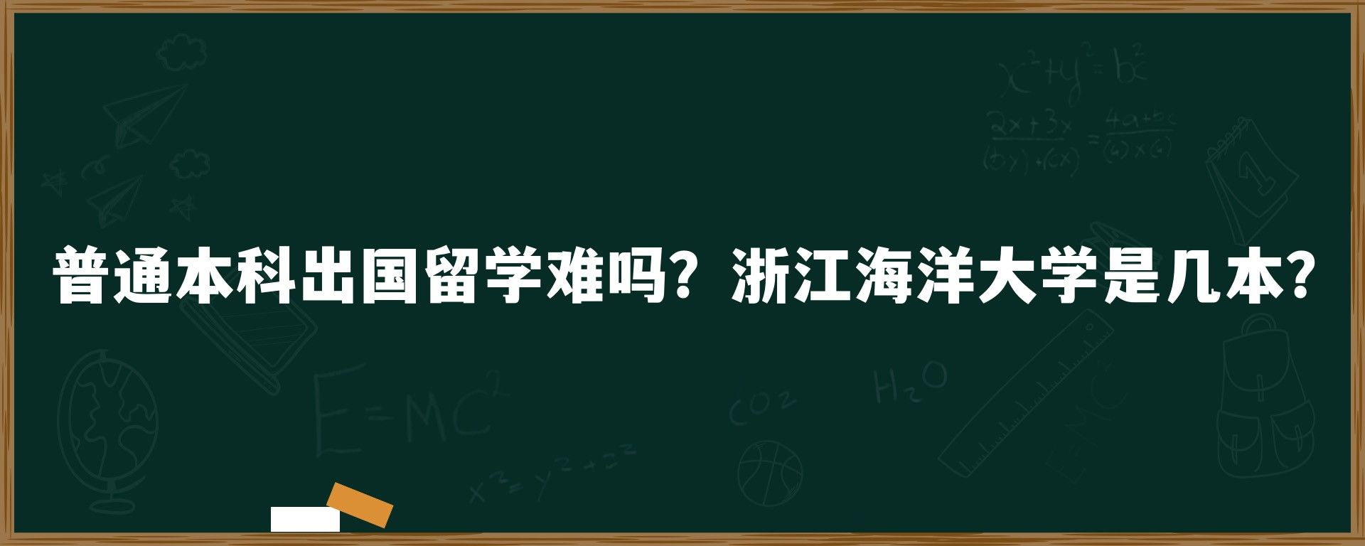 普通本科出国留学难吗？浙江海洋大学是几本？