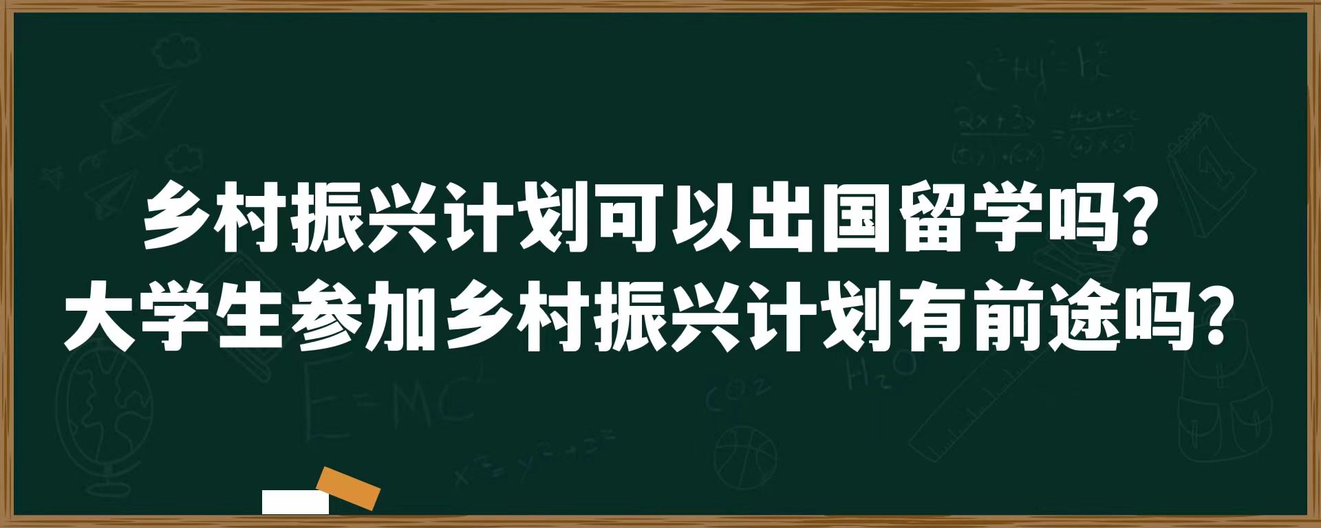 乡村振兴计划可以出国留学吗？大学生参加乡村振兴计划有前途吗？