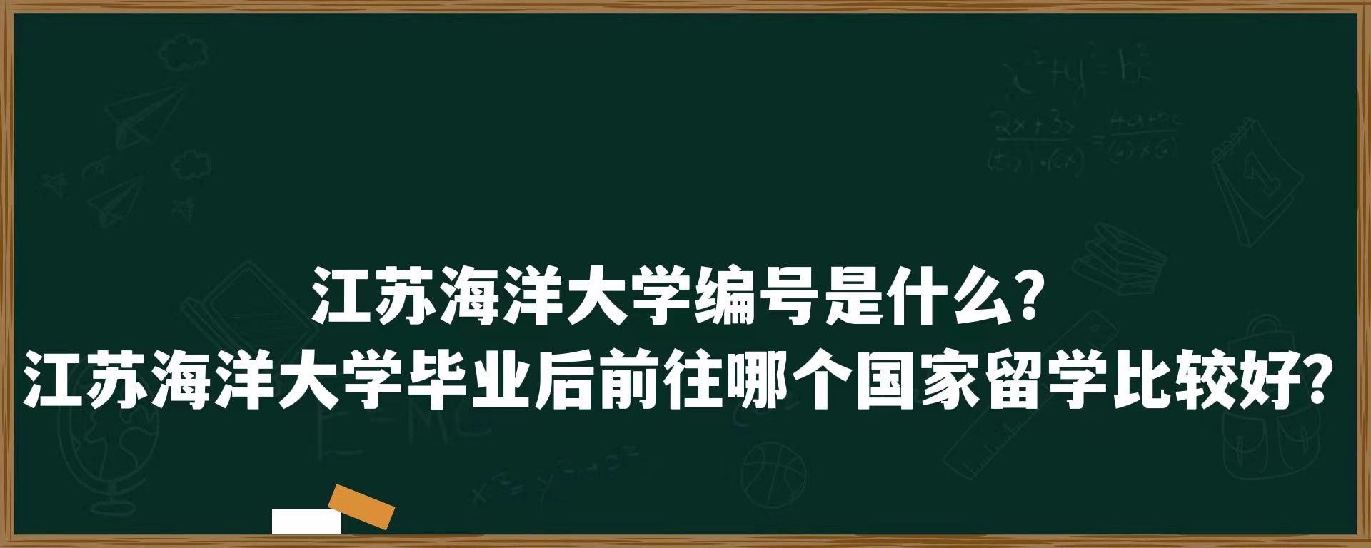 江苏海洋大学编号是什么？江苏海洋大学毕业后前往哪个国家留学比较好？