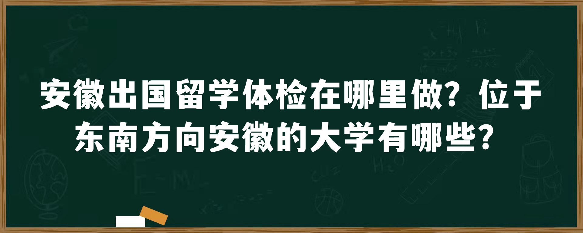 安徽出国留学体检在哪里做？位于东南方向安徽的大学有哪些？