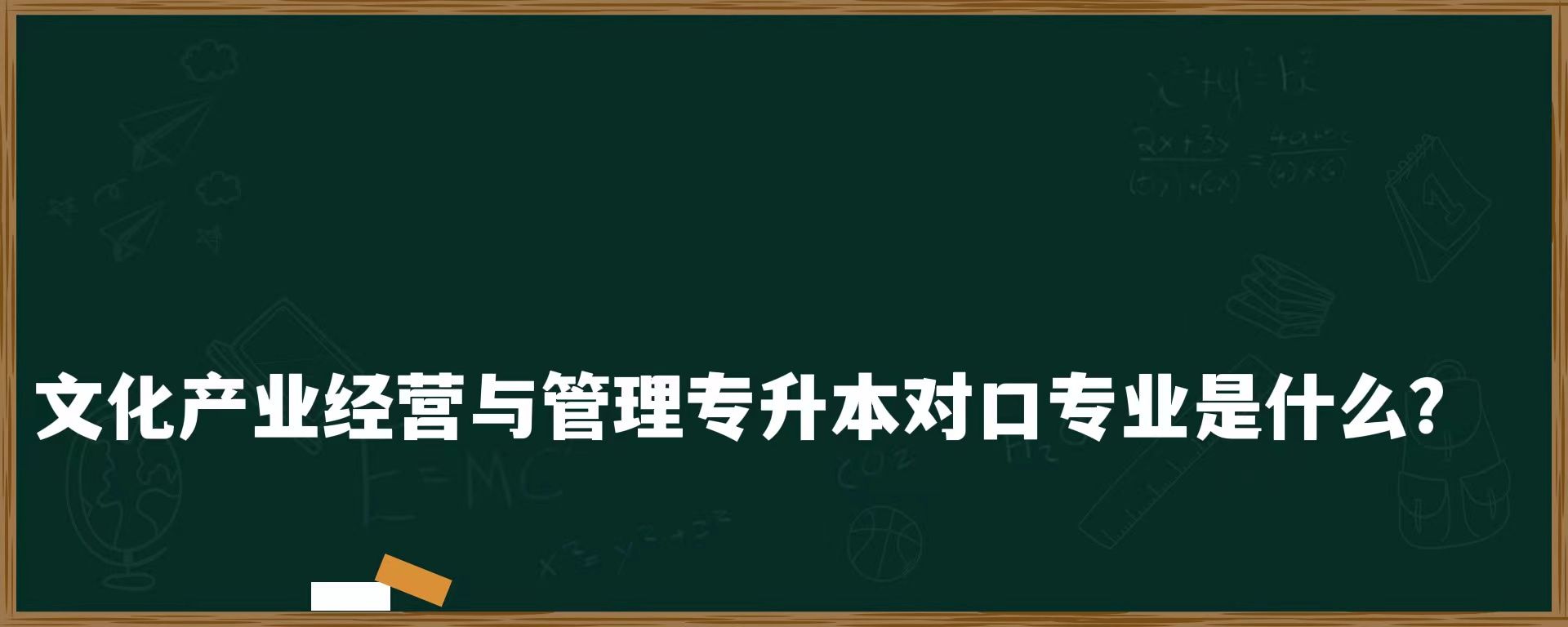 文化产业经营与管理专升本对口专业是什么？