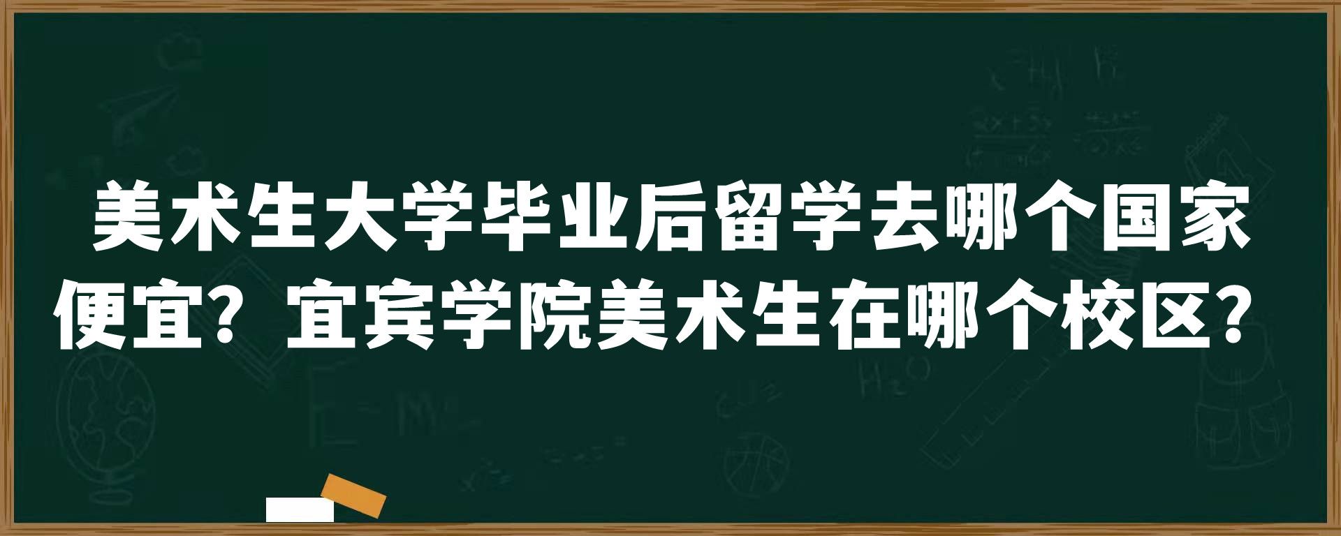 美术生大学毕业后留学去哪个国家便宜？宜宾学院美术生在哪个校区？