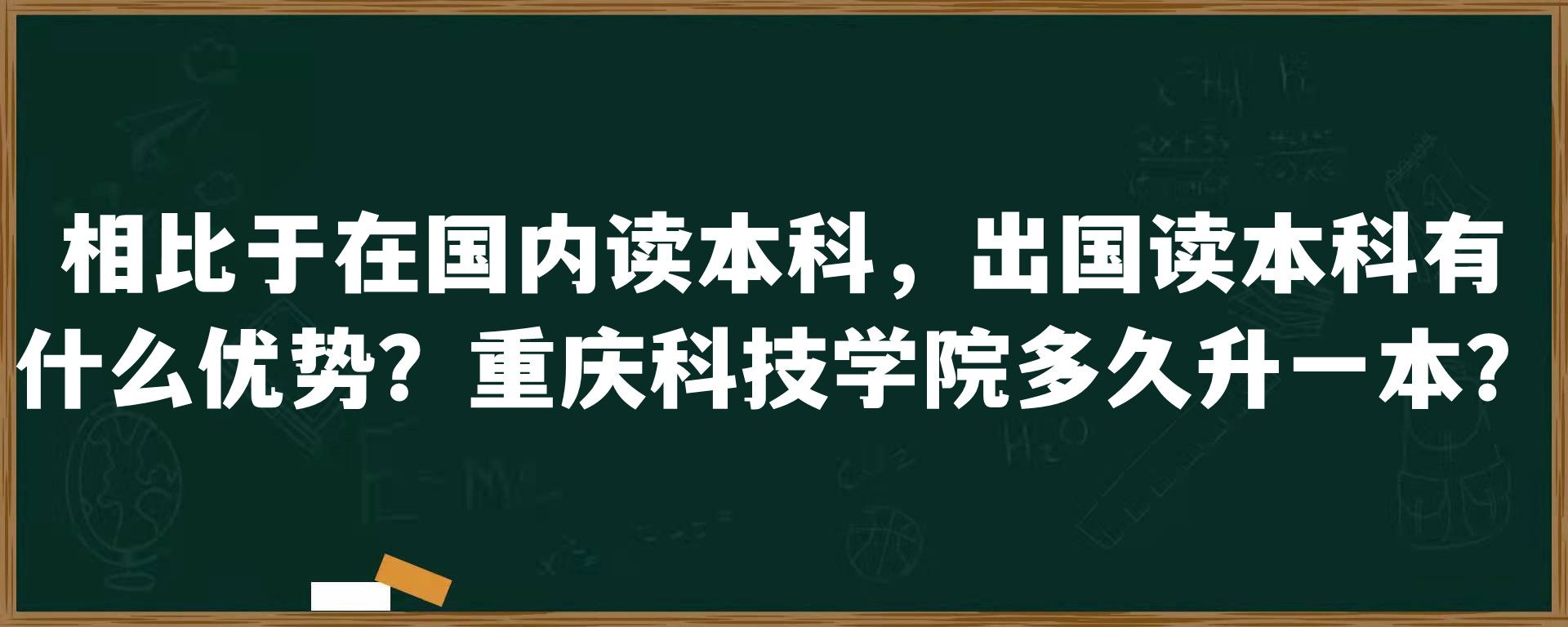 相比于在国内读本科，出国读本科有什么优势？重庆科技学院多久升一本？