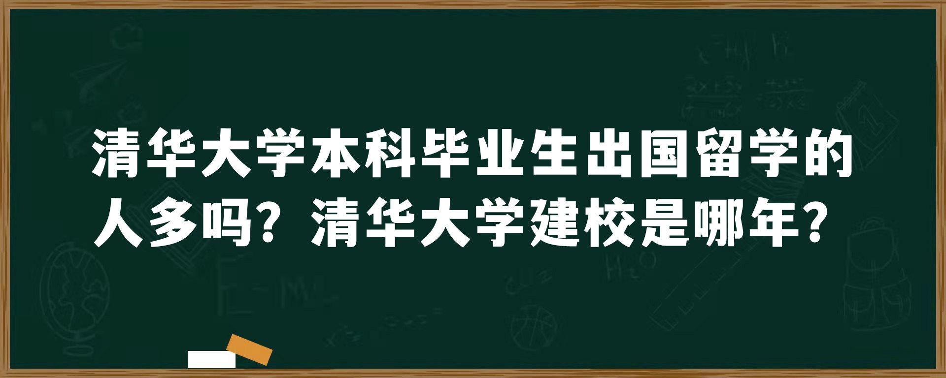 清华大学本科毕业生出国留学的人多吗？清华大学建校是哪年？