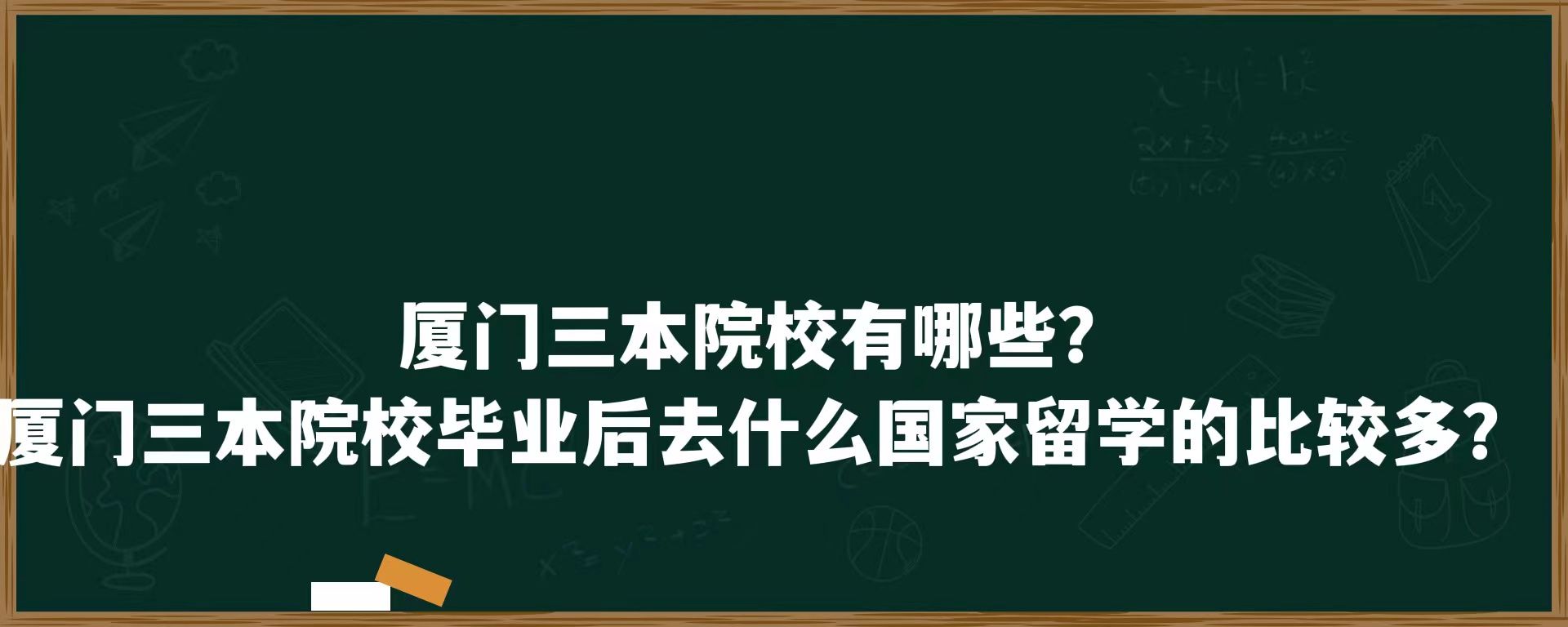 厦门三本院校有哪些吗？厦门三本院校毕业后去什么国家留学的比较多？