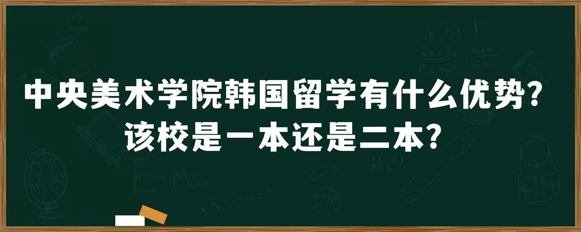 中央美术学院韩国留学有什么优势？该校是一本还是二本？