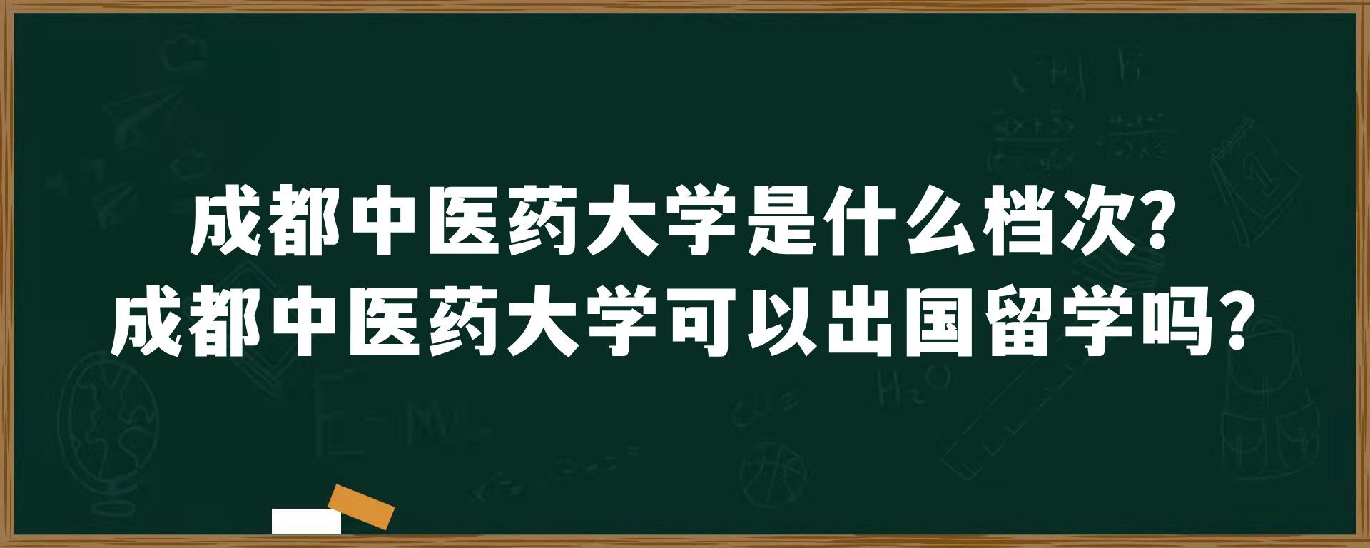 成都中医药大学是什么档次？成都中医药大学可以出国留学吗？