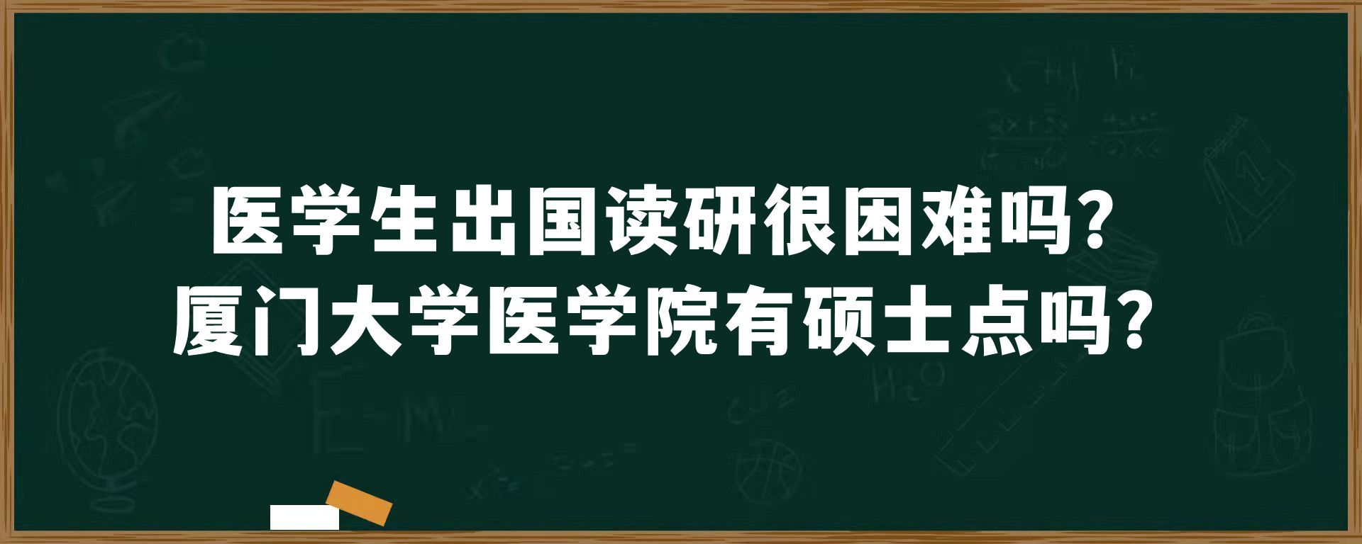 医学生出国读研很困难吗？厦门大学医学院有硕士点吗？