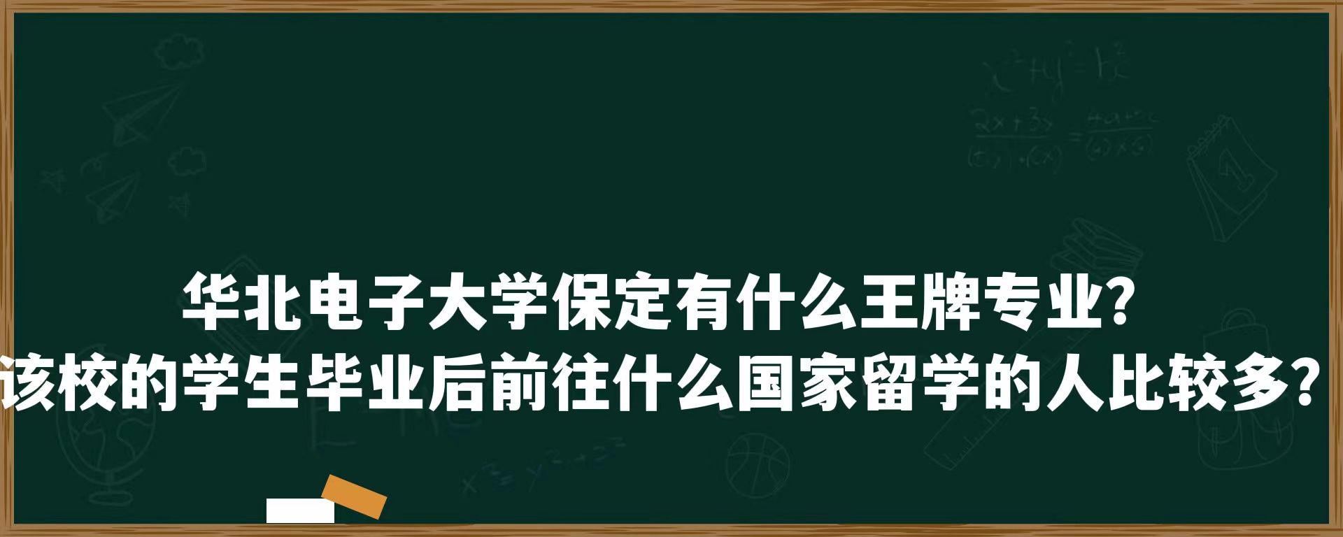 华北电力大学保定有什么王牌专业？该校的学生毕业后前往什么国家留学的人比较多？