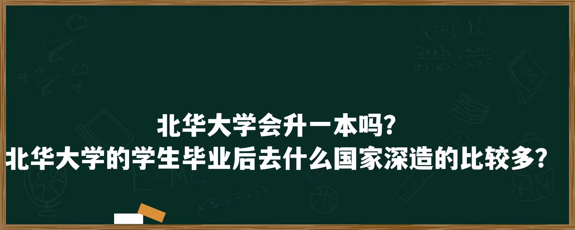 北华大学会升一本吗？北华大学的学生毕业后去什么国家深造的比较多？