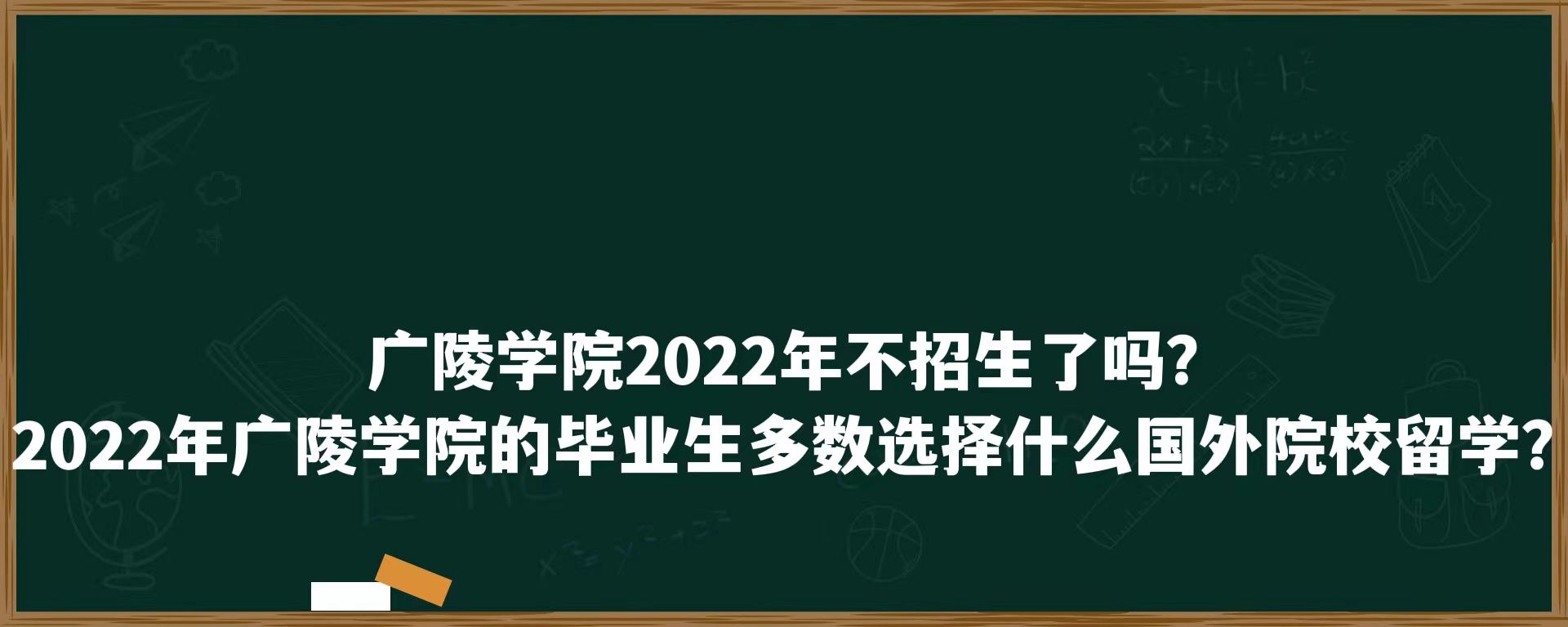 广陵学院2022年不招生了吗？2022年广陵学院的毕业生多数选择什么国外院校留学？