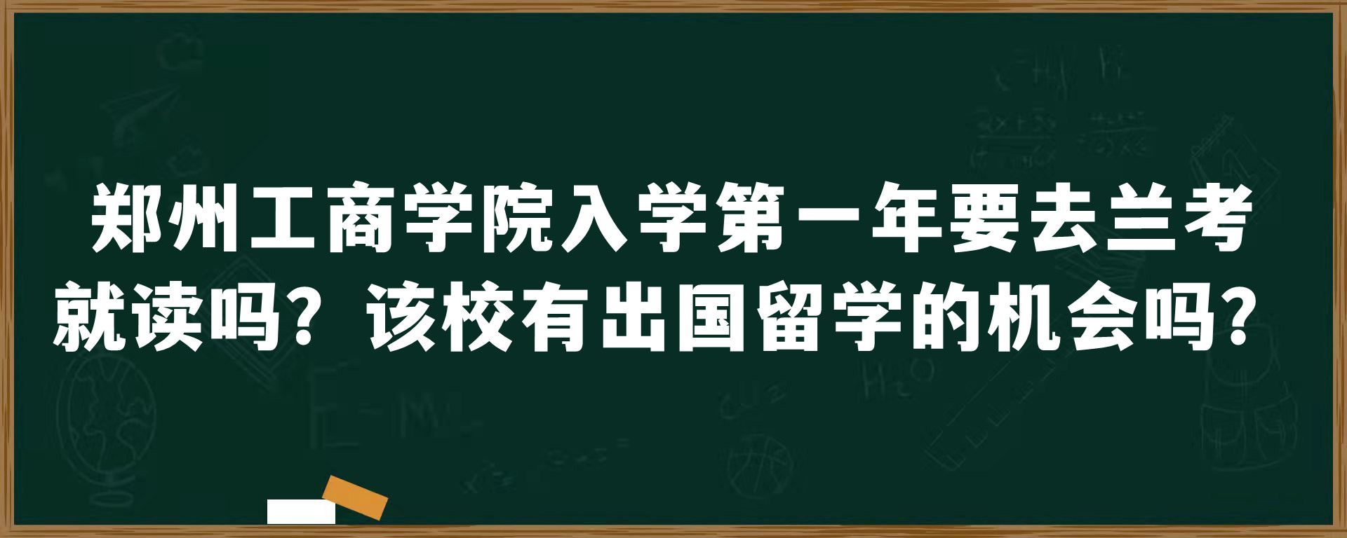 郑州工商学院入学第一年要去兰考就读吗？该校有出国留学的机会吗？