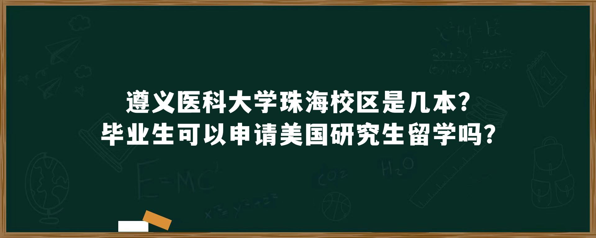 遵义医科大学珠海校区是几本?毕业生可以申请美国研究生留学吗?