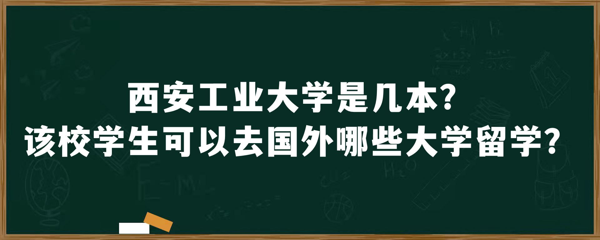 西安工业大学是几本？该校学生可以去国外哪些大学留学？