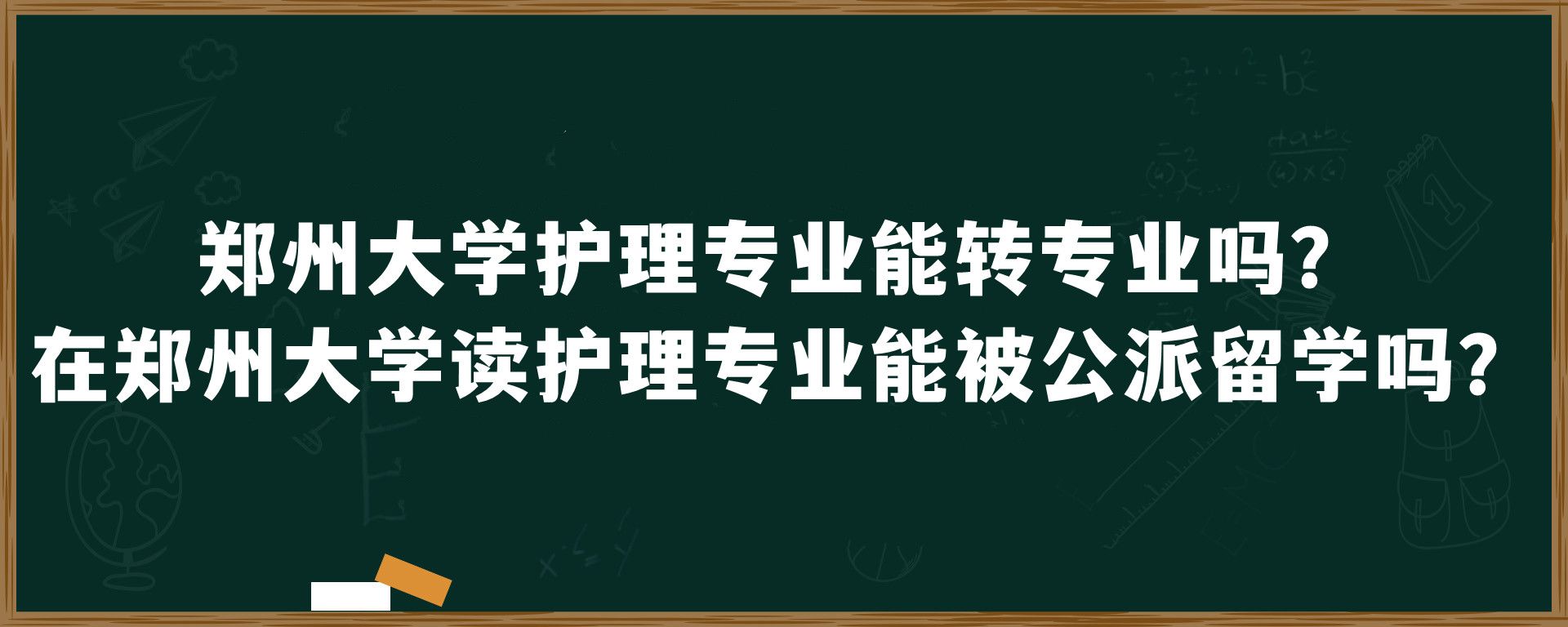 郑州大学护理专业能转专业吗？在郑州大学读护理专业能被公派留学吗？