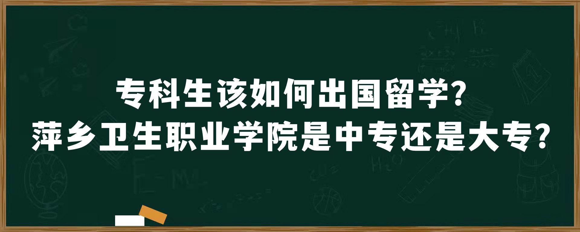 专科生该如何出国留学？萍乡卫生职业学院是中专还是大专？