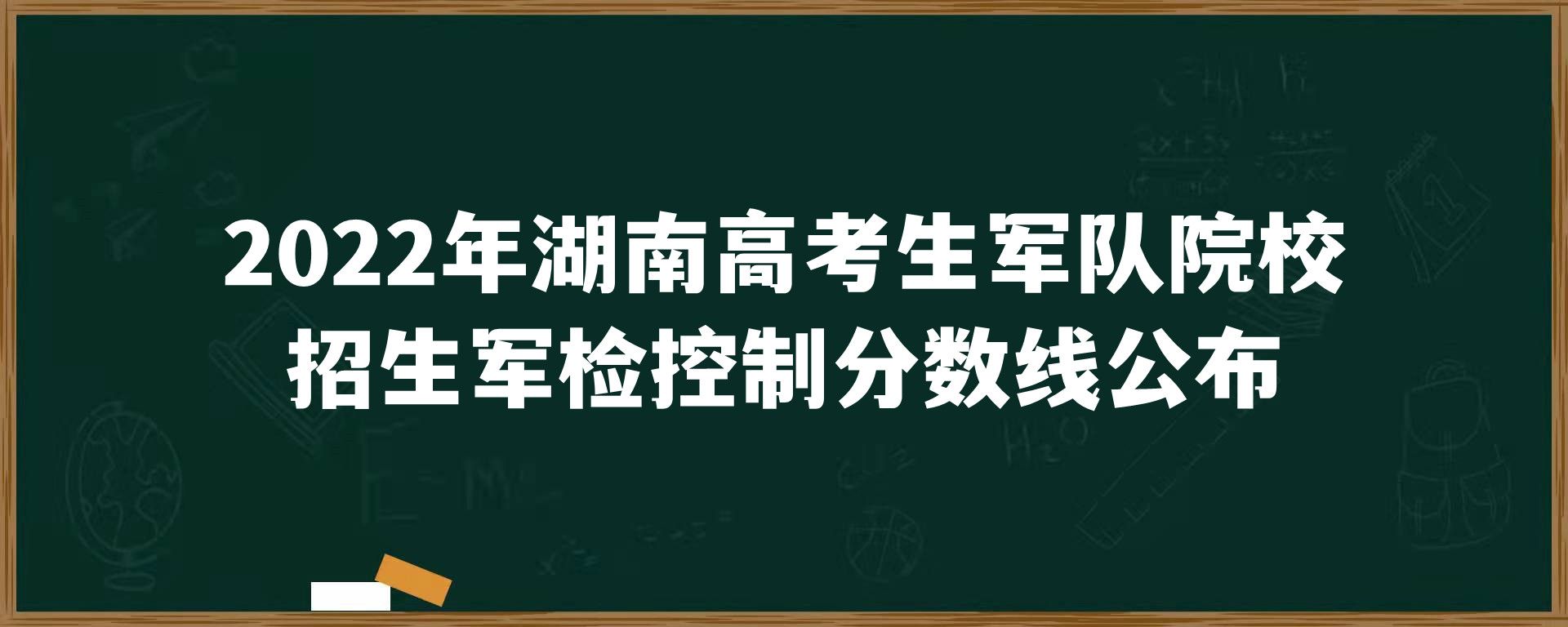 2022年湖南高考生军队院校招生军检控制分数线公布