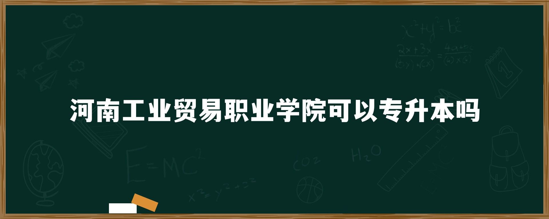 河南工业贸易职业学院可以专升本吗