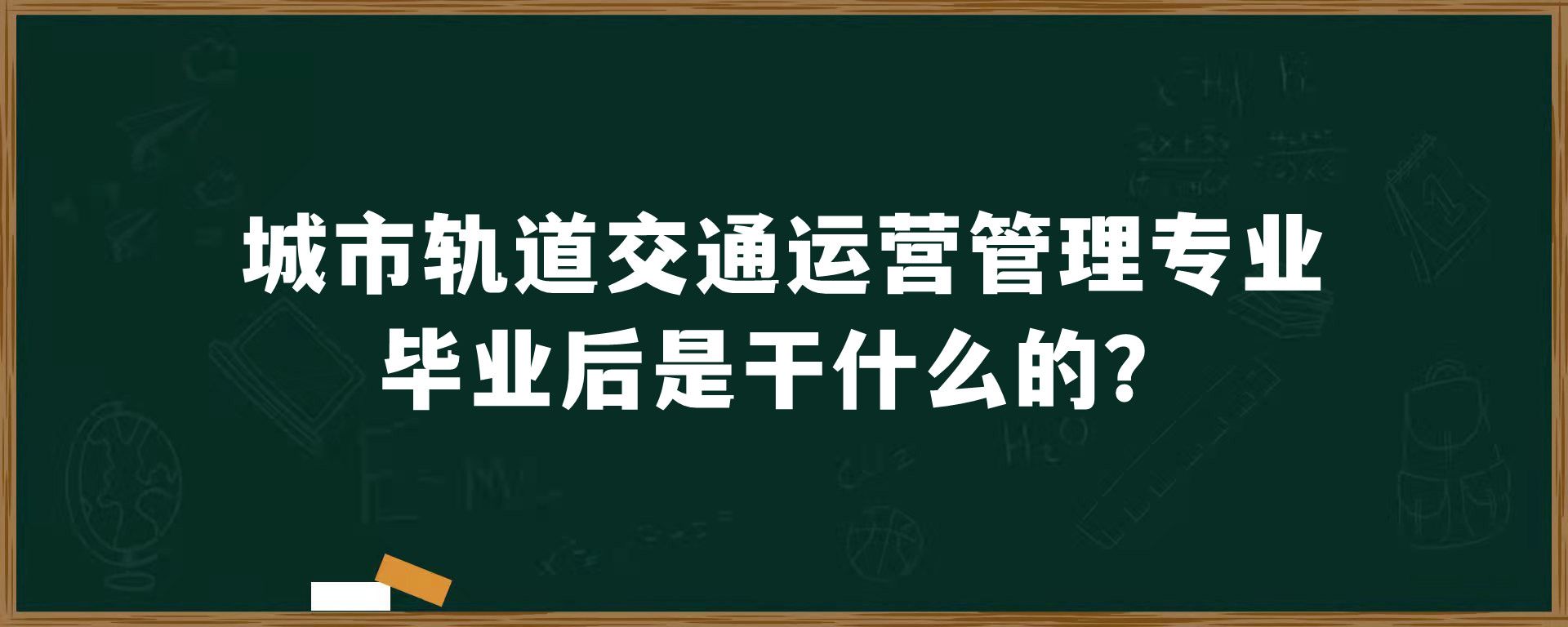 城市轨道交通运营管理专业毕业后是干什么的？