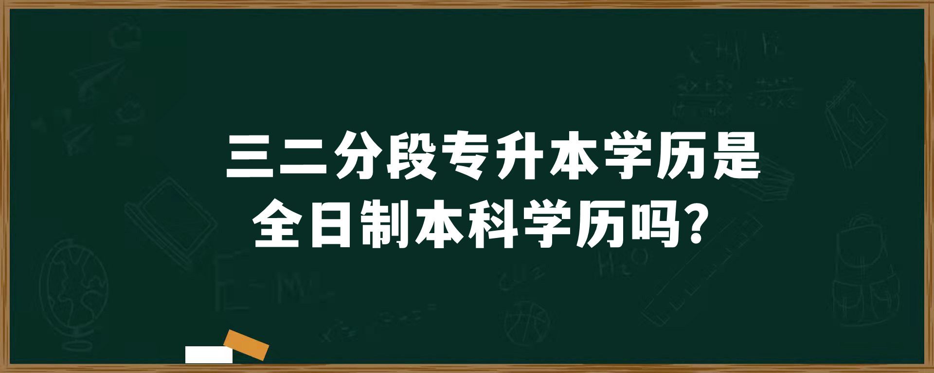 三二分段专升本学历是全日制本科学历吗？