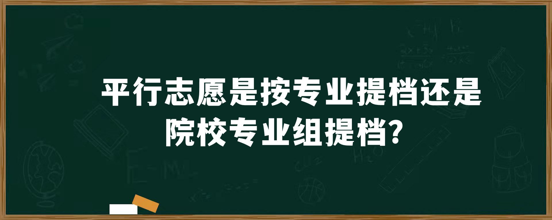 平行志愿是按专业提档还是院校专业组提档？