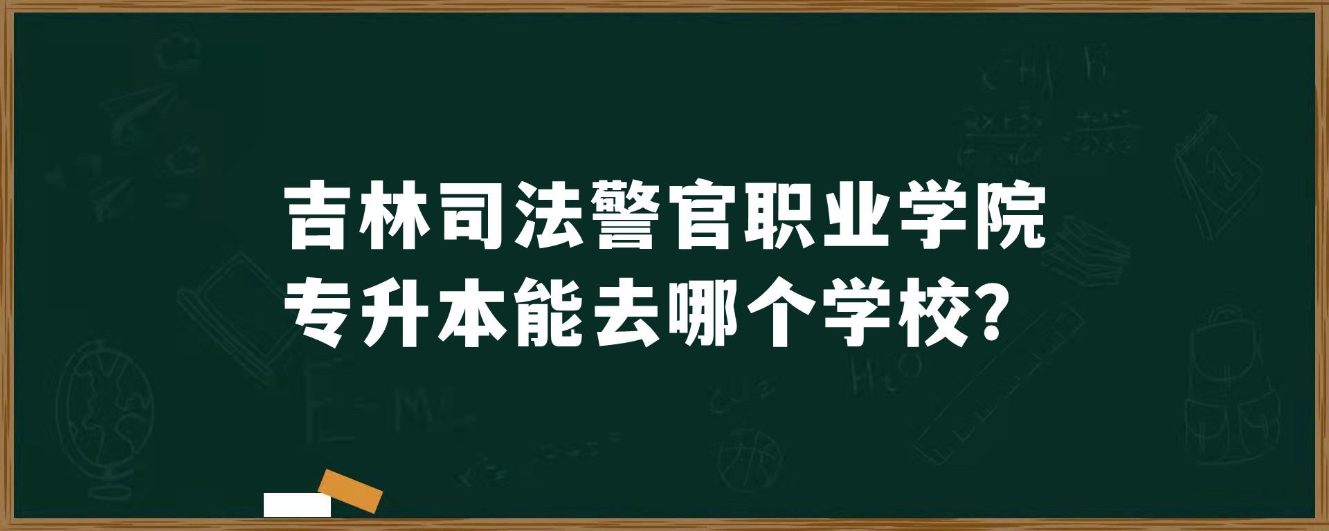 吉林司法警官职业学院专升本能去哪个学校？