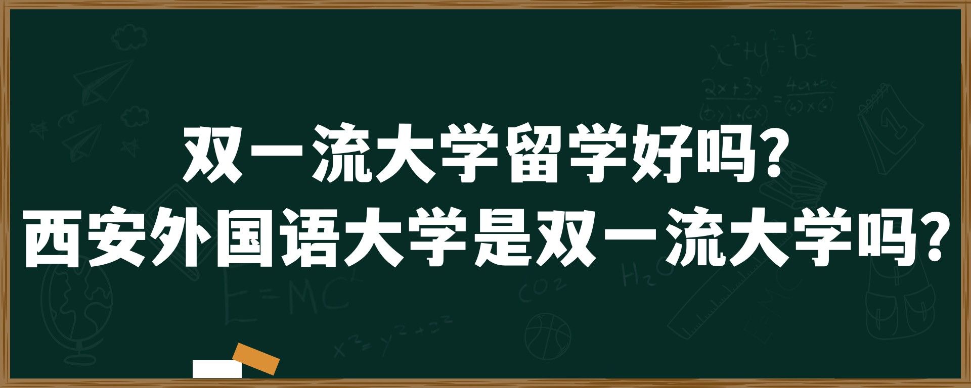 双一流大学留学好吗？西安外国语大学是双一流大学吗？