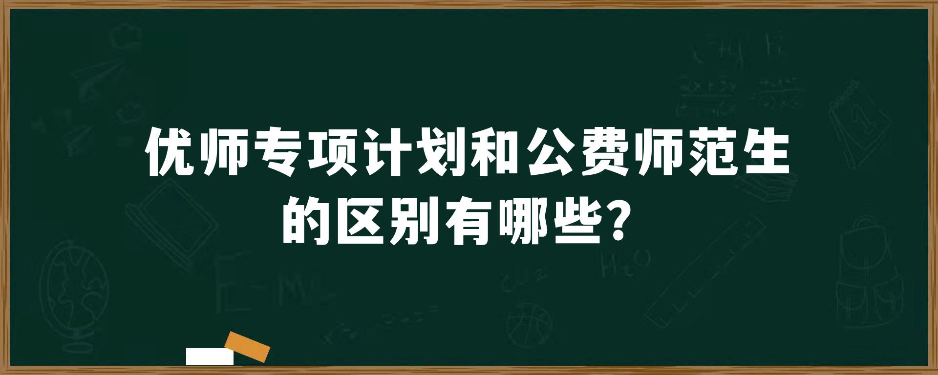 优师专项计划和公费师范生的区别有哪些？