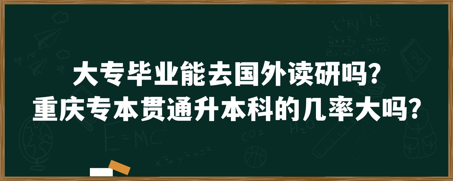 大专毕业能去国外读研吗？重庆专本贯通升本科的几率大吗？