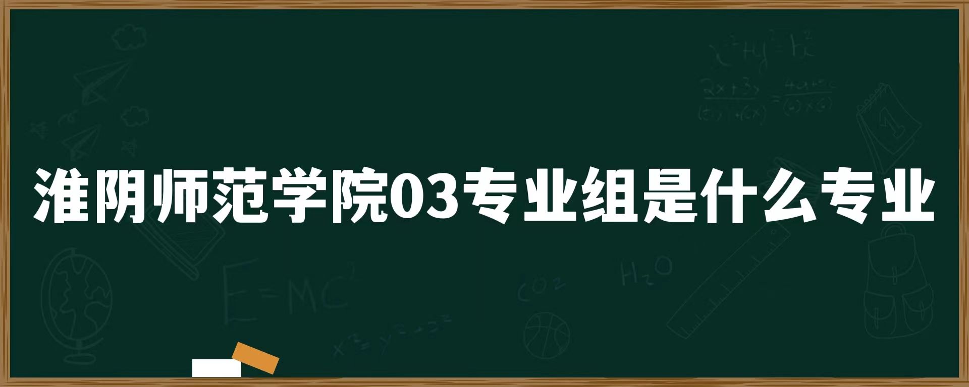 淮阴师范学院03专业组是什么专业