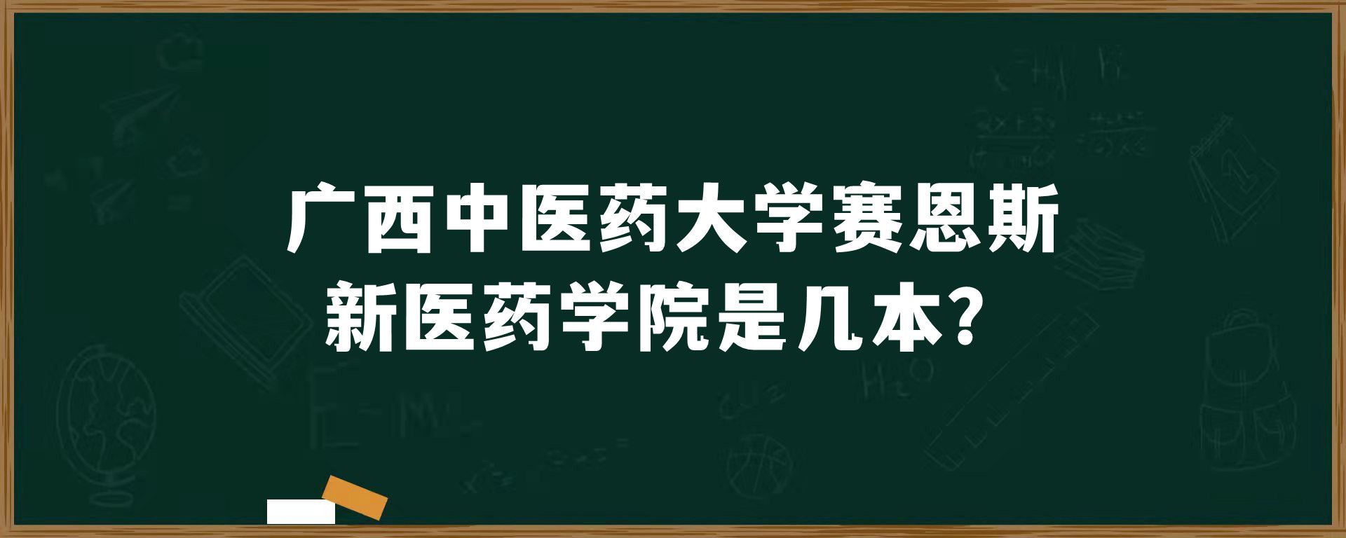 ​广西中医药大学赛恩斯新医药学院是几本？