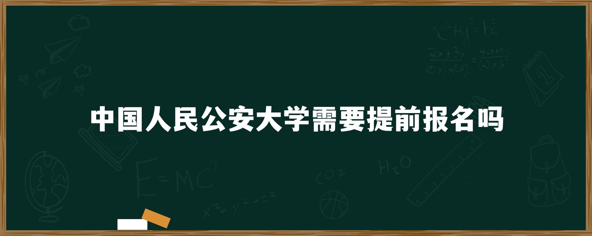 中国人民公安大学需要提前报名吗