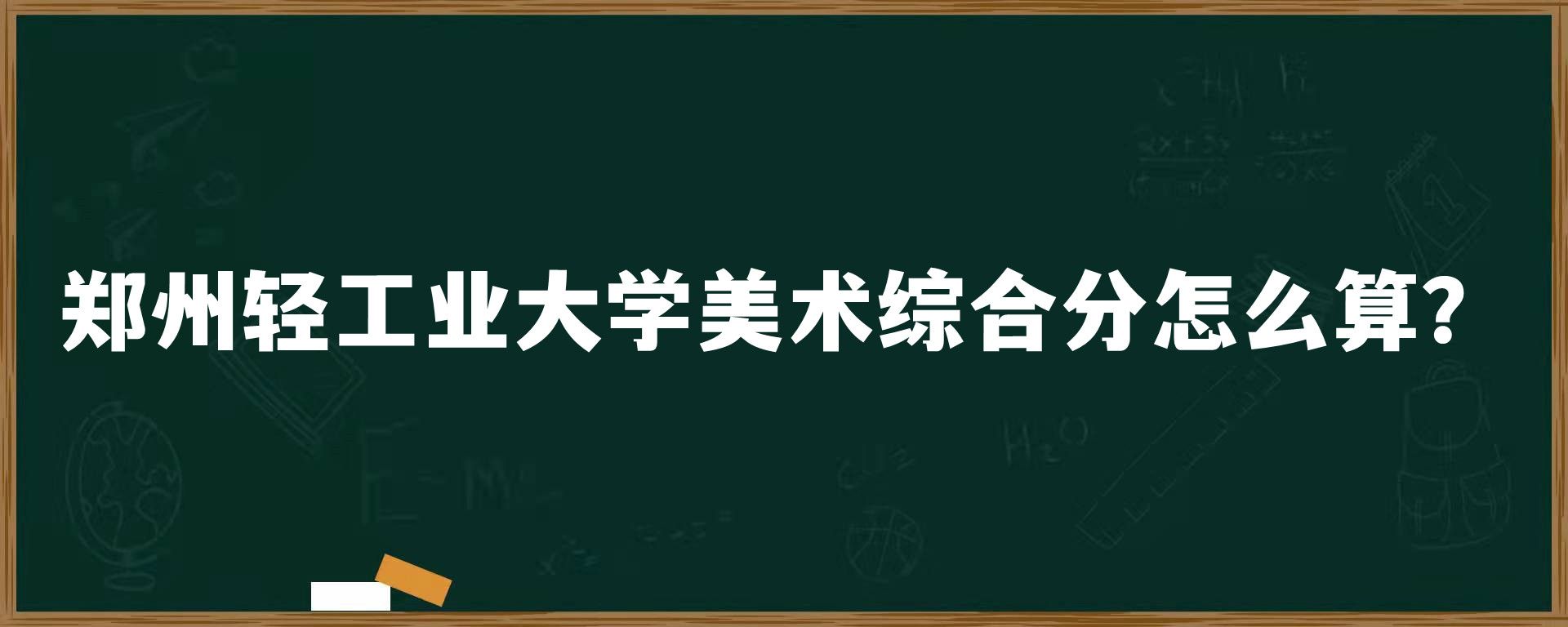 郑州轻工业大学美术综合分怎么算？