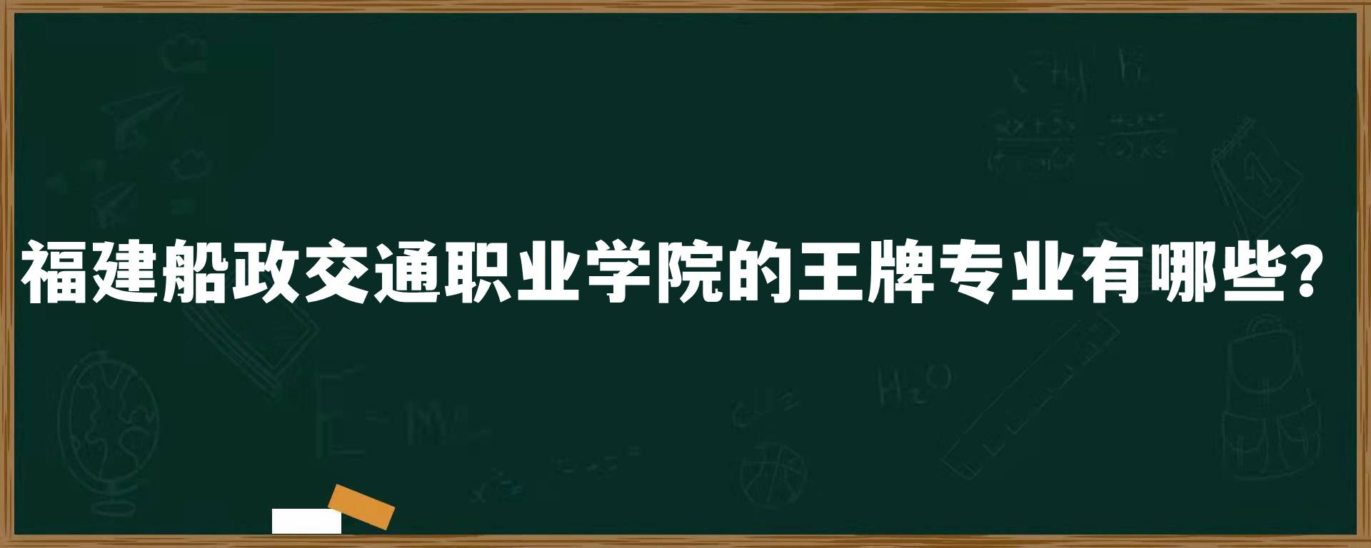 福建船政交通职业学院的王牌专业有哪些？