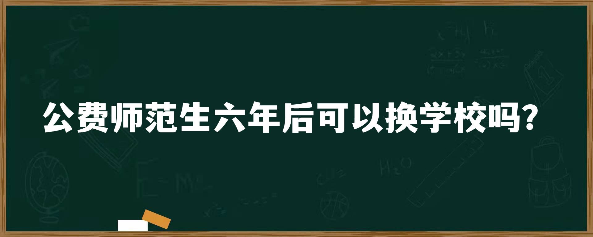 公费师范生六年后可以换学校吗？