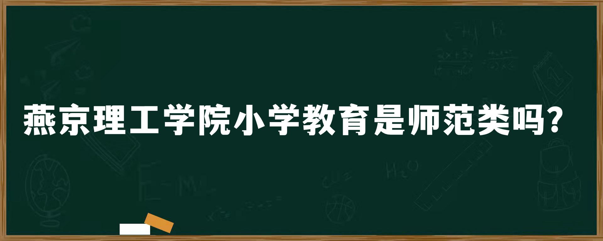 燕京理工学院小学教育是师范类吗？