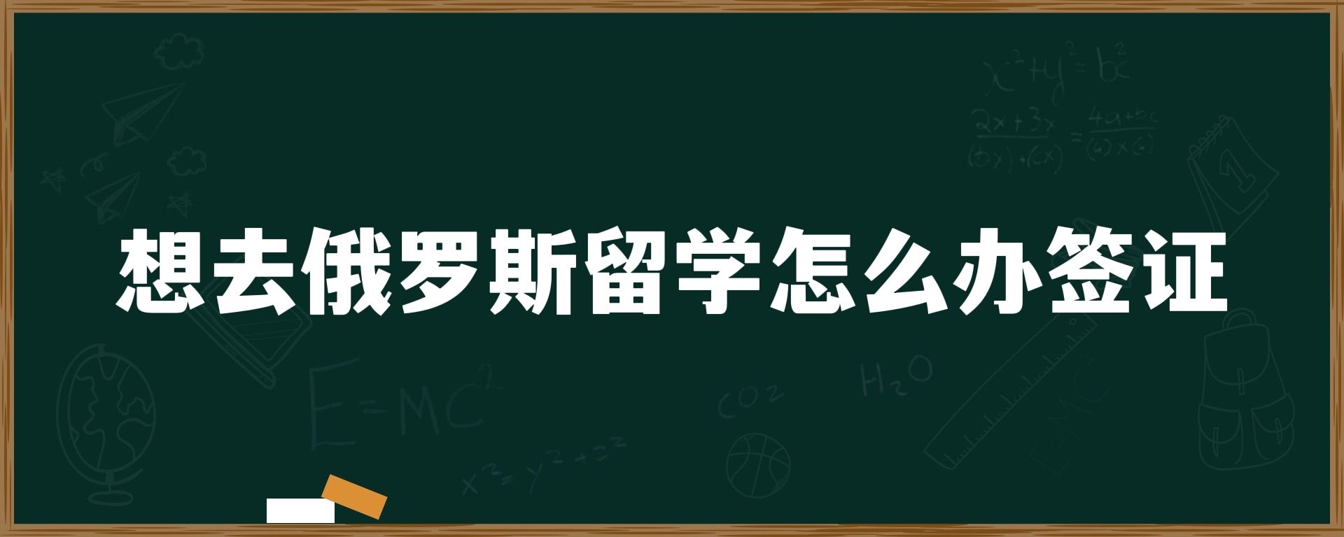 想去俄罗斯留学怎么办签证