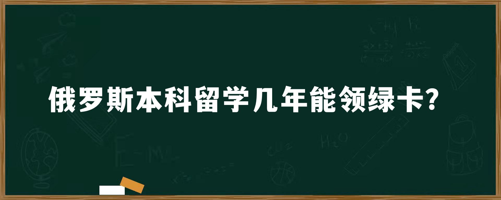 俄罗斯本科留学几年能领绿卡？