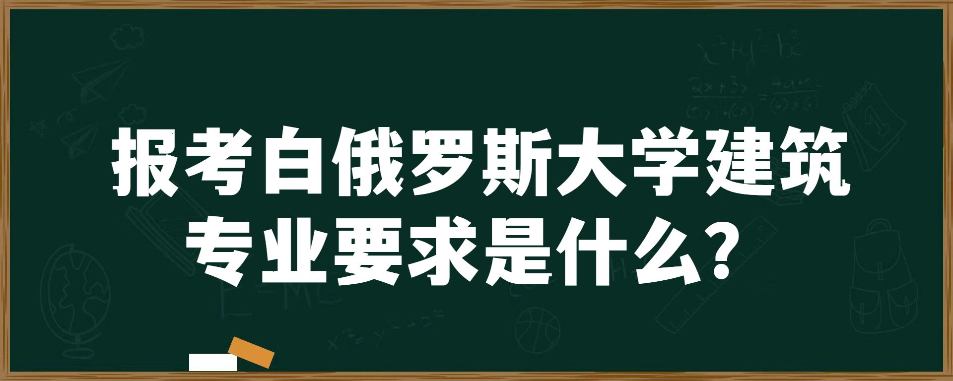 报考白俄罗斯大学建筑专业要求是什么？