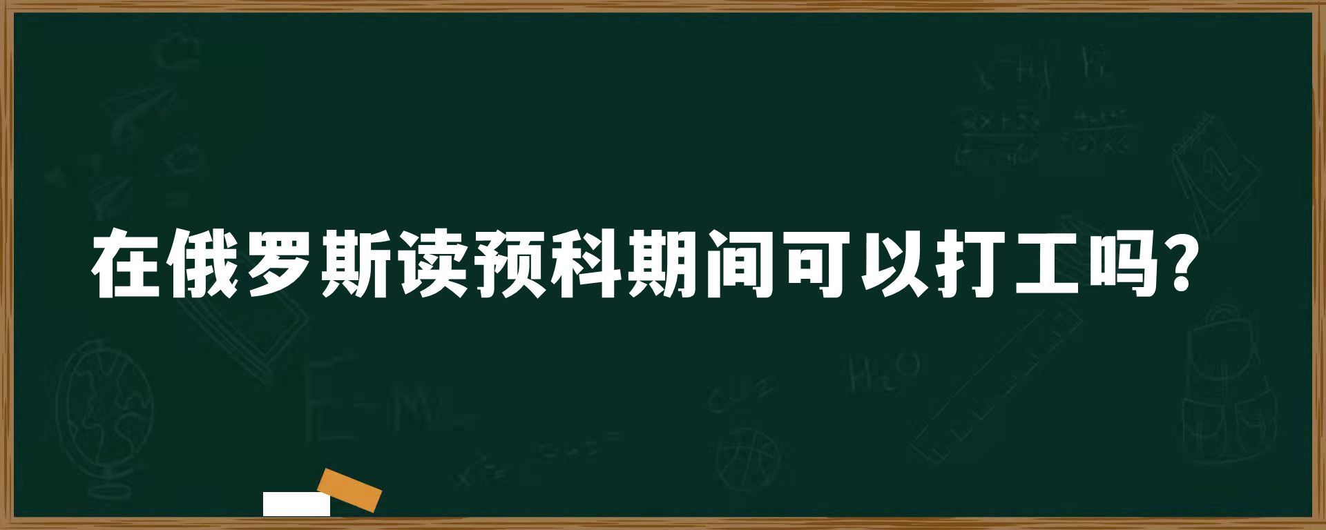 在俄罗斯读预科期间可以打工吗？