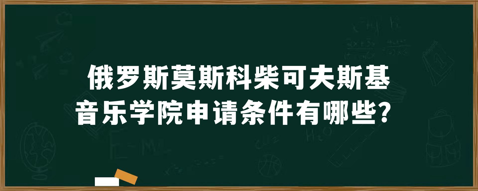 俄罗斯莫斯科柴可夫斯基音乐学院申请条件有哪些？