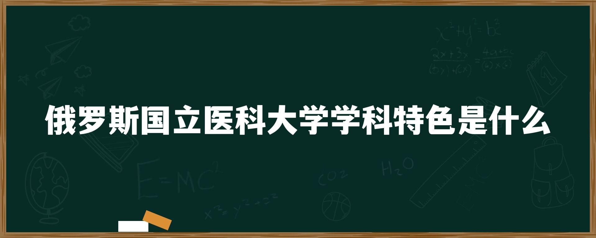 俄罗斯国立医科大学学科特色是什么