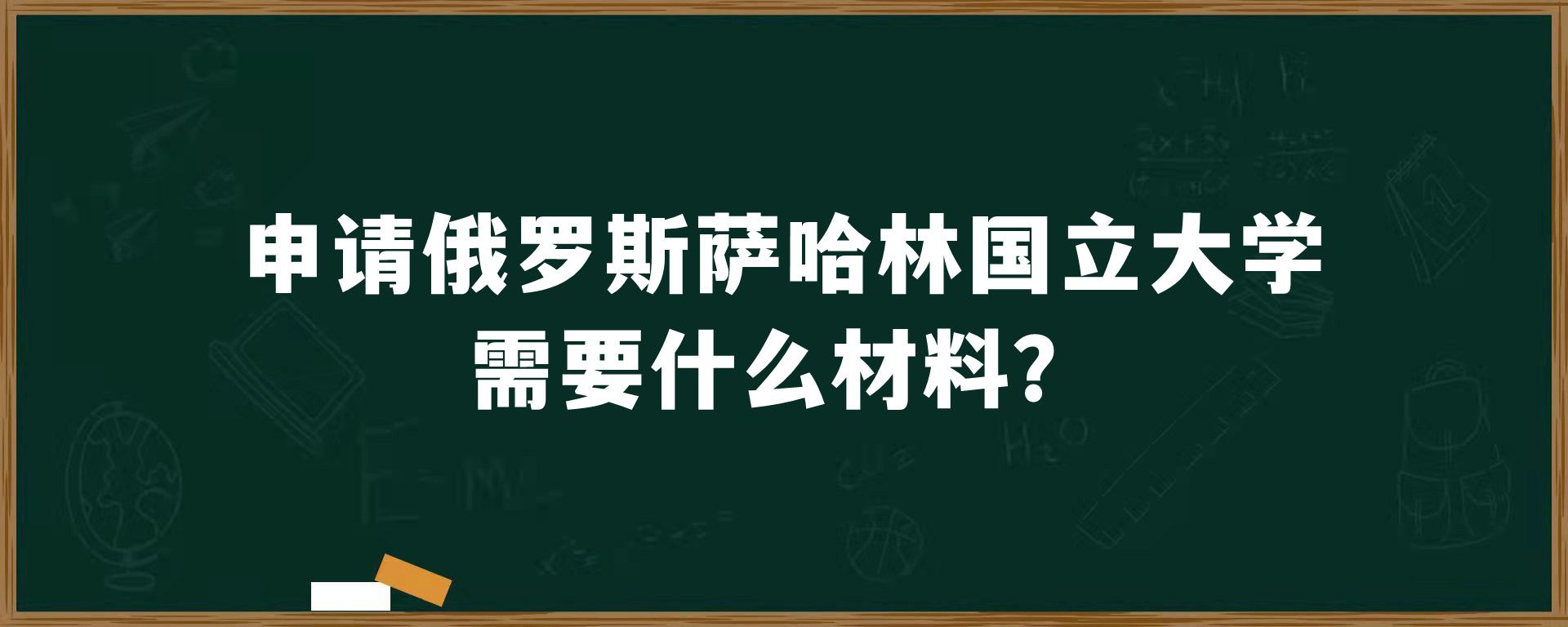 申请俄罗斯​萨哈林国立大学需要什么材料？