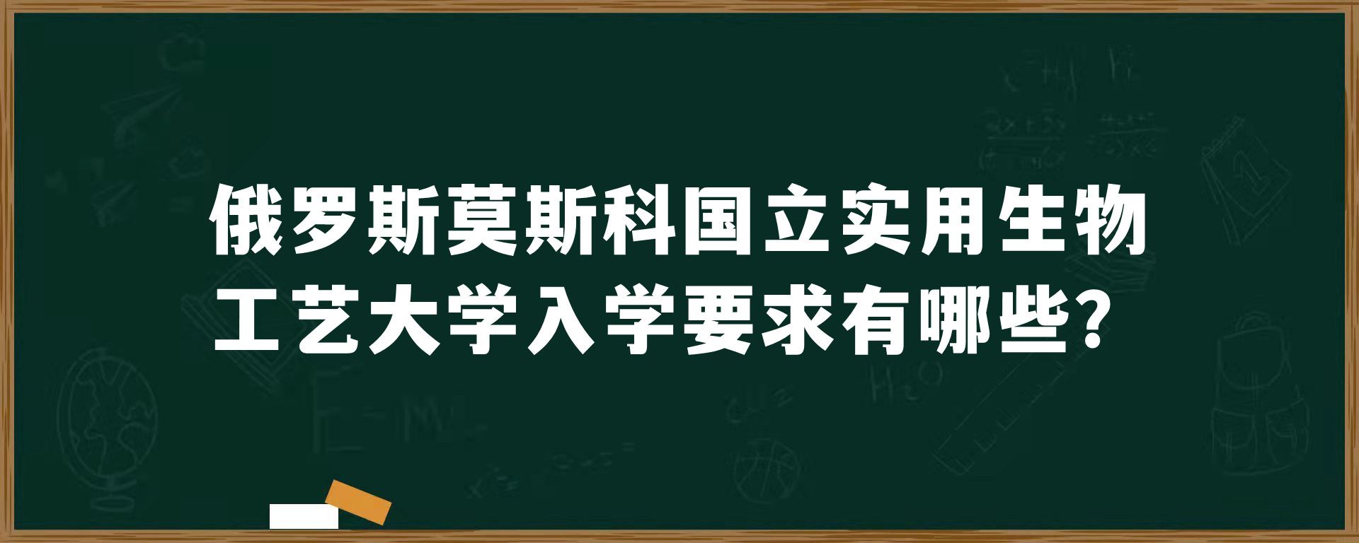 俄罗斯莫斯科国立实用生物工艺大学入学要求有哪些？