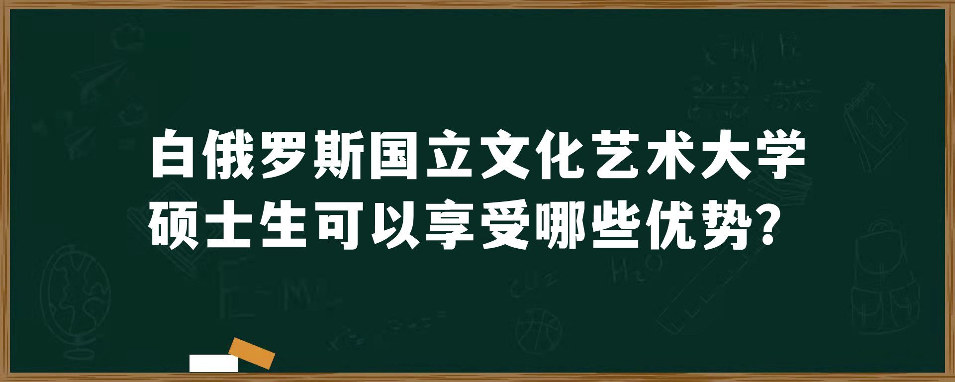 白俄罗斯国立文化艺术大学硕士生可以享受哪些优势？