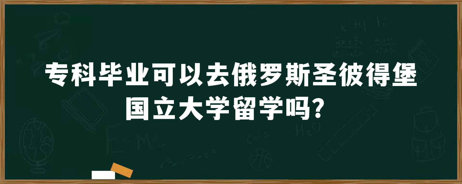 专科毕业可以去俄罗斯圣彼得堡国立大学留学吗？