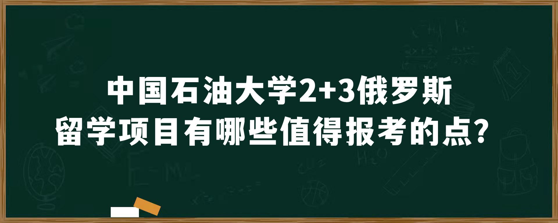 中国石油大学2+3俄罗斯留学项目有哪些值得报考的点？