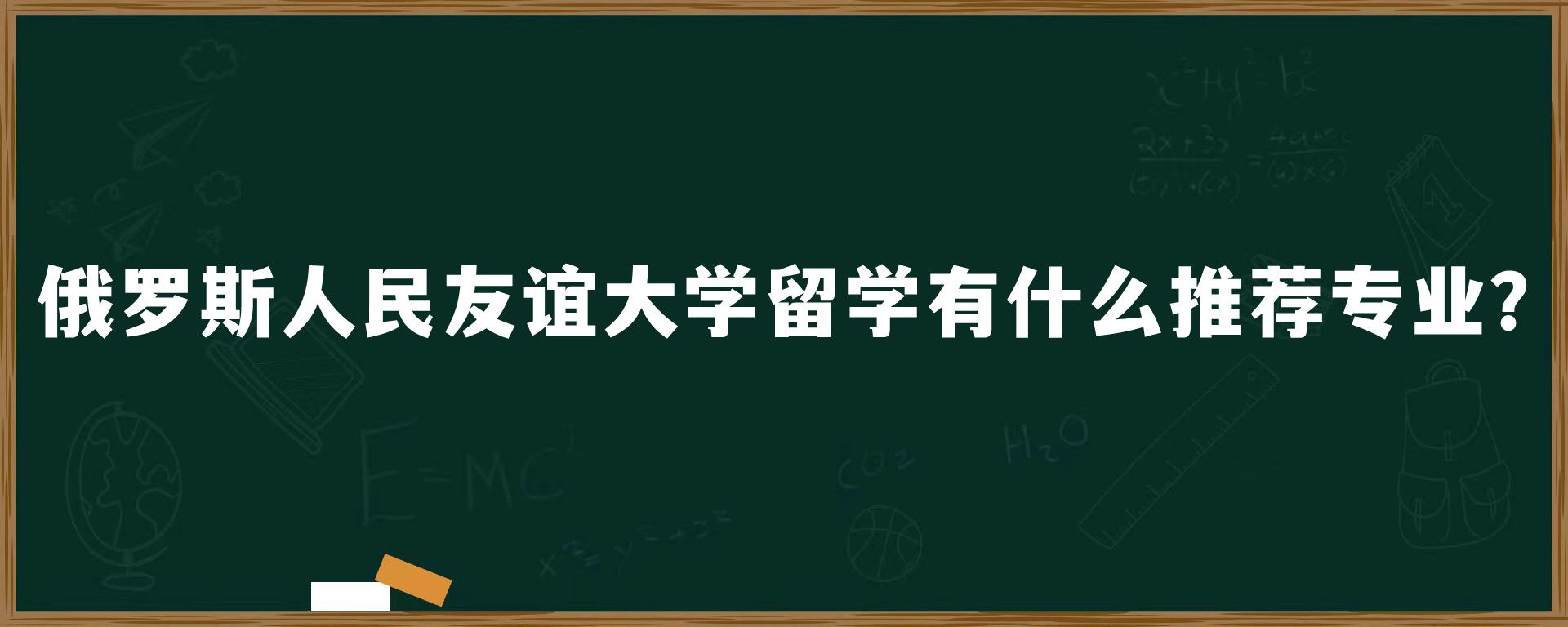 俄罗斯人民友谊大学留学有什么推荐专业？