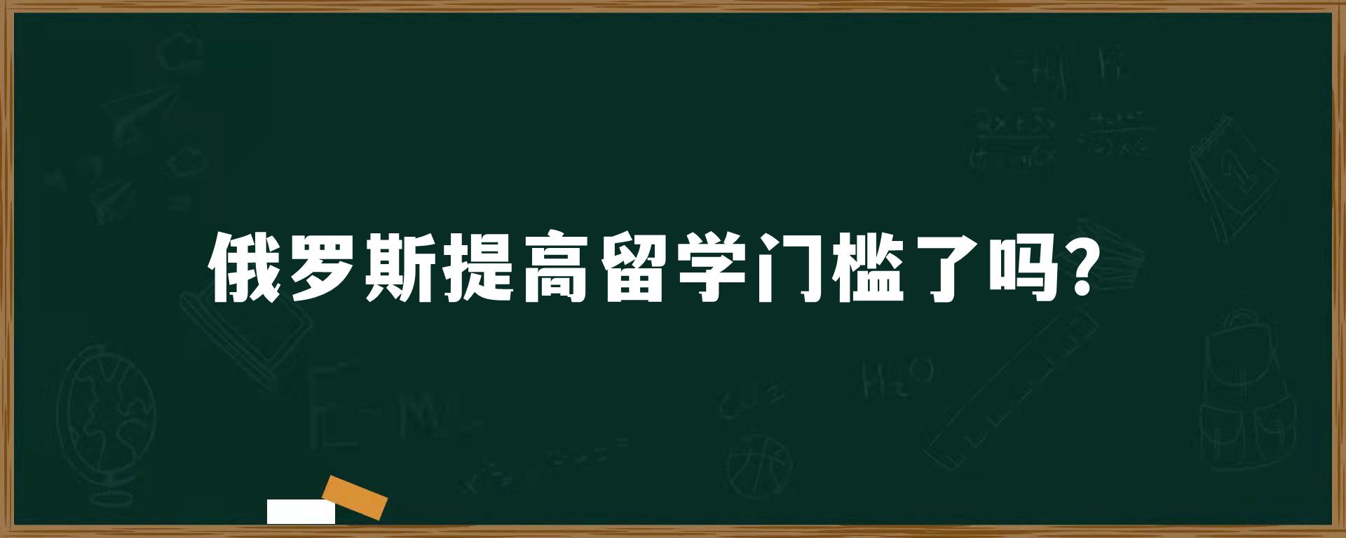 俄罗斯提高留学门槛了吗？