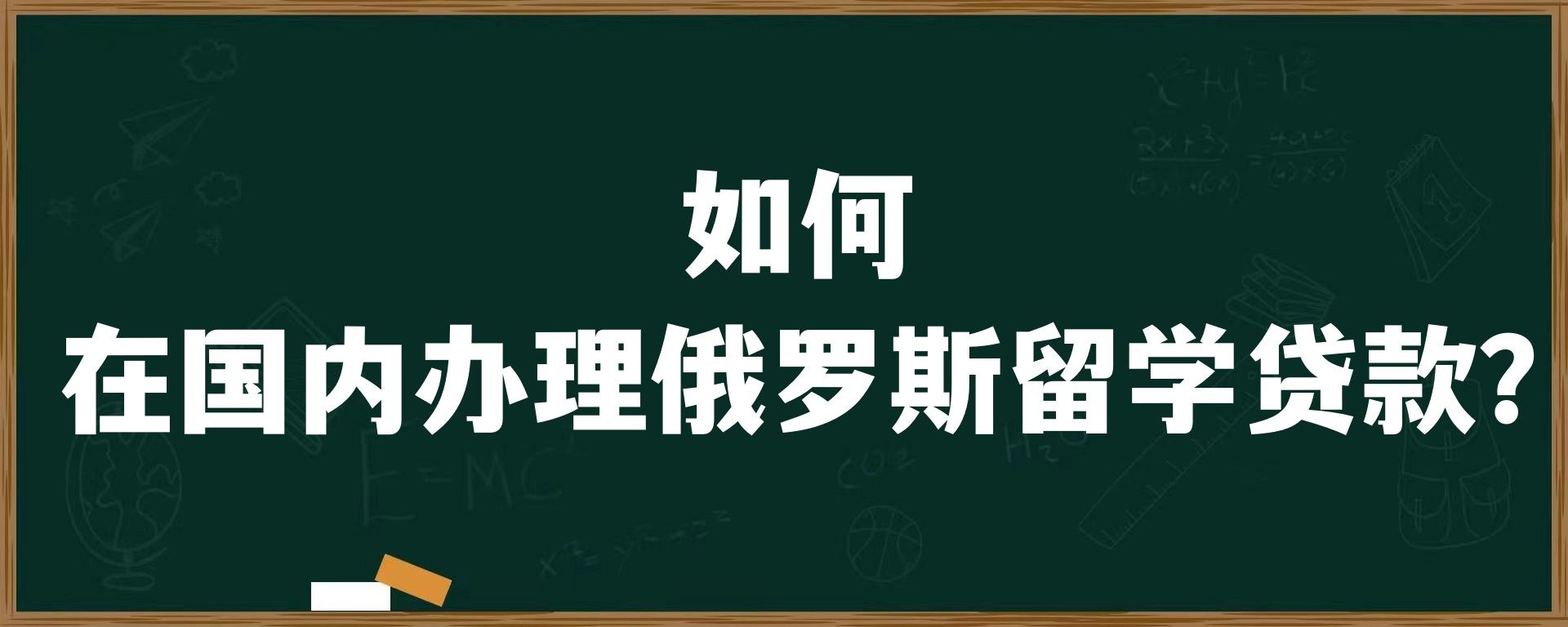 如何在国内办理俄罗斯留学贷款？